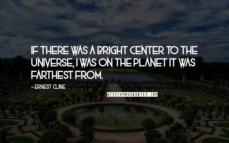 Ernest Cline Quotes: If there was a bright center to the universe, I was on the planet it was farthest from.