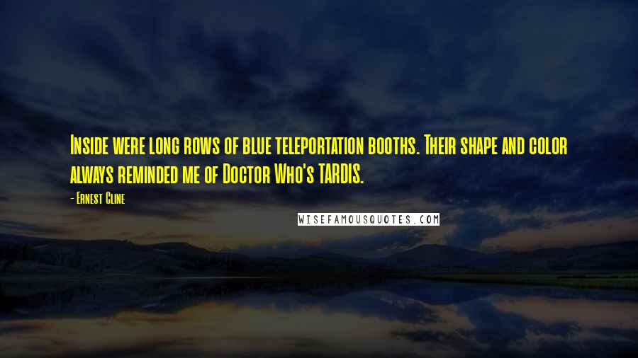 Ernest Cline Quotes: Inside were long rows of blue teleportation booths. Their shape and color always reminded me of Doctor Who's TARDIS.