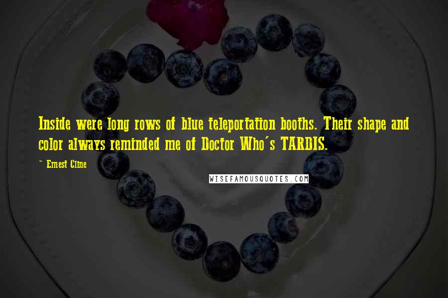 Ernest Cline Quotes: Inside were long rows of blue teleportation booths. Their shape and color always reminded me of Doctor Who's TARDIS.
