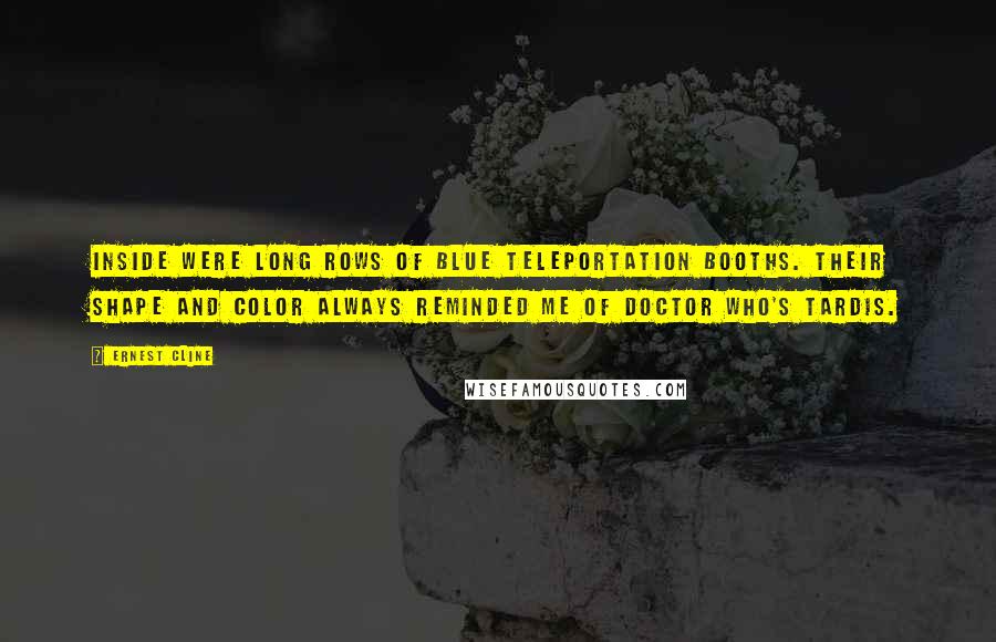 Ernest Cline Quotes: Inside were long rows of blue teleportation booths. Their shape and color always reminded me of Doctor Who's TARDIS.