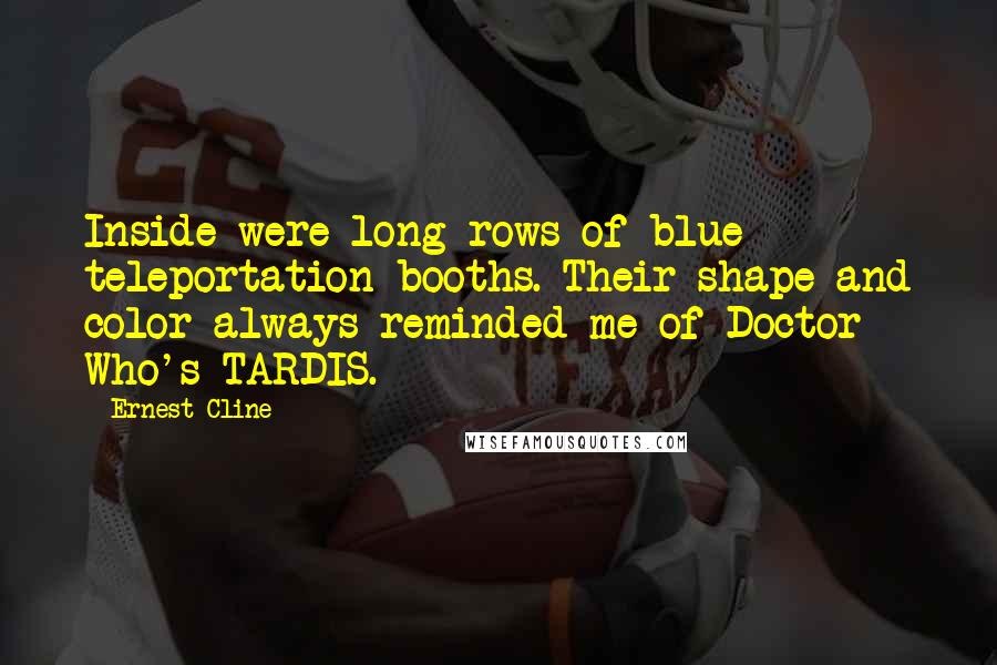 Ernest Cline Quotes: Inside were long rows of blue teleportation booths. Their shape and color always reminded me of Doctor Who's TARDIS.
