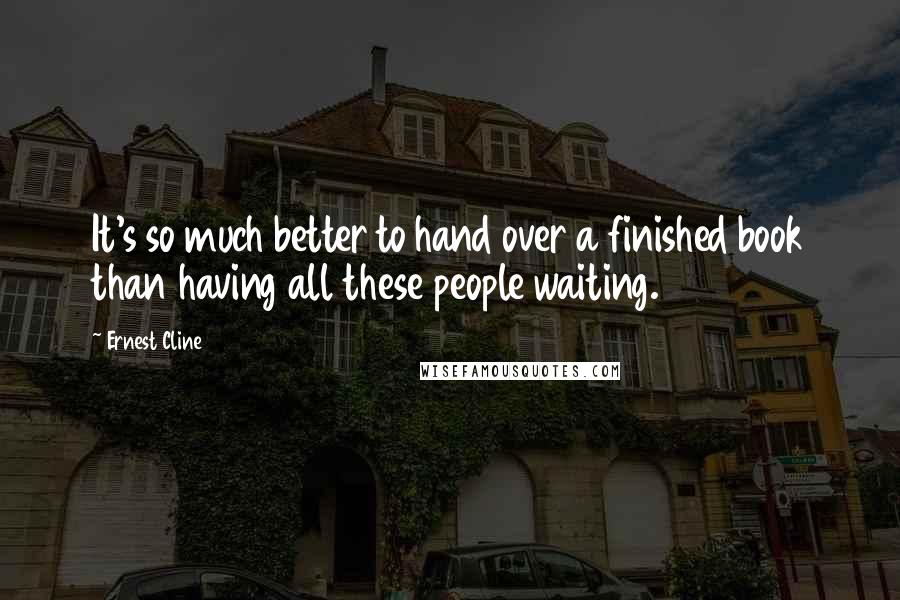 Ernest Cline Quotes: It's so much better to hand over a finished book than having all these people waiting.