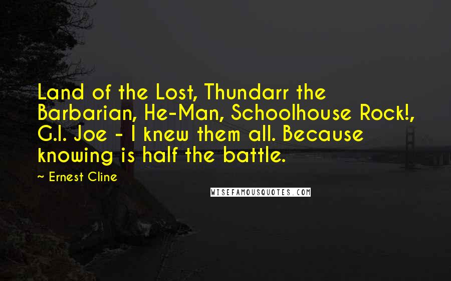 Ernest Cline Quotes: Land of the Lost, Thundarr the Barbarian, He-Man, Schoolhouse Rock!, G.I. Joe - I knew them all. Because knowing is half the battle.