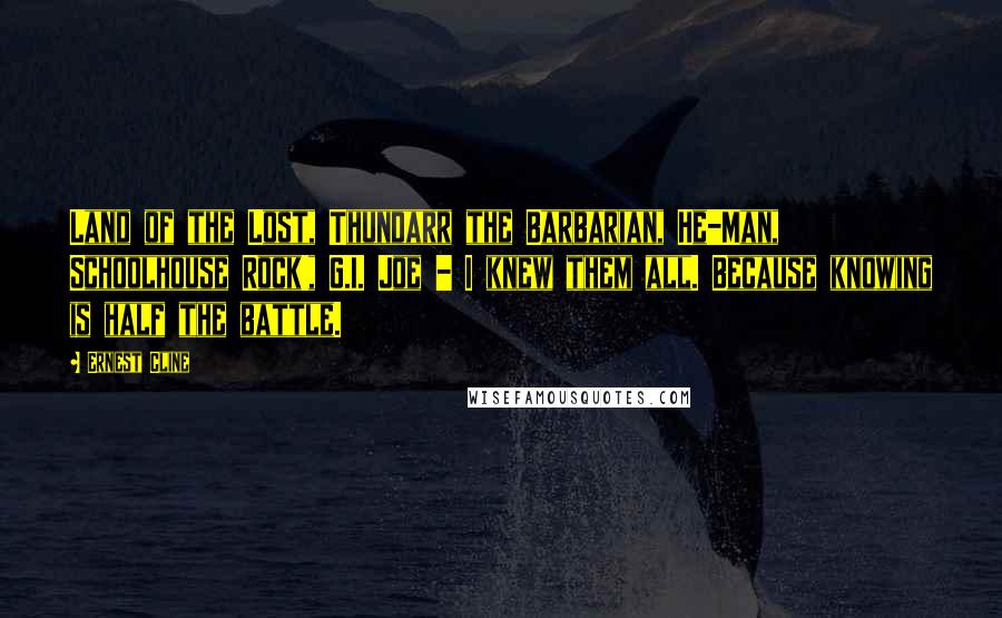 Ernest Cline Quotes: Land of the Lost, Thundarr the Barbarian, He-Man, Schoolhouse Rock!, G.I. Joe - I knew them all. Because knowing is half the battle.