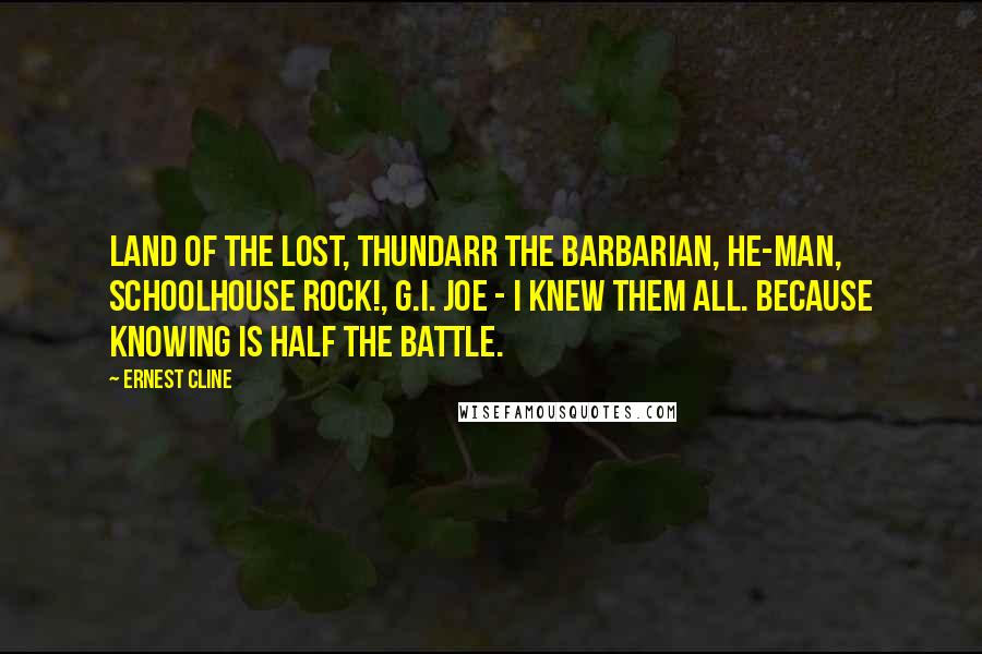 Ernest Cline Quotes: Land of the Lost, Thundarr the Barbarian, He-Man, Schoolhouse Rock!, G.I. Joe - I knew them all. Because knowing is half the battle.