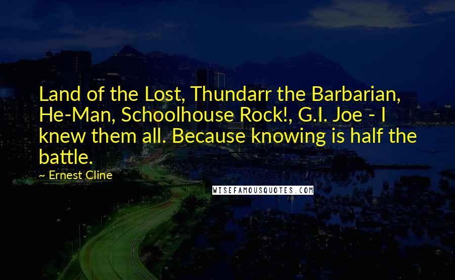 Ernest Cline Quotes: Land of the Lost, Thundarr the Barbarian, He-Man, Schoolhouse Rock!, G.I. Joe - I knew them all. Because knowing is half the battle.