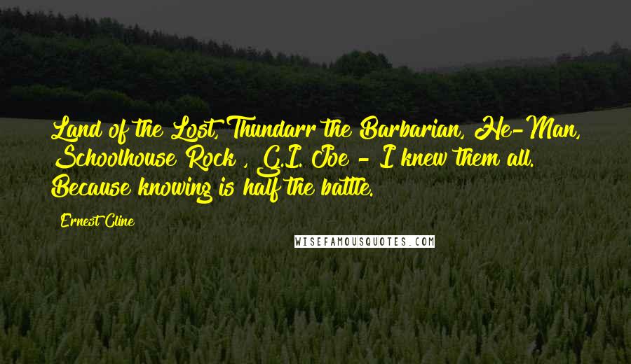 Ernest Cline Quotes: Land of the Lost, Thundarr the Barbarian, He-Man, Schoolhouse Rock!, G.I. Joe - I knew them all. Because knowing is half the battle.