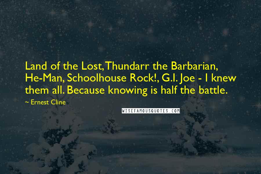 Ernest Cline Quotes: Land of the Lost, Thundarr the Barbarian, He-Man, Schoolhouse Rock!, G.I. Joe - I knew them all. Because knowing is half the battle.