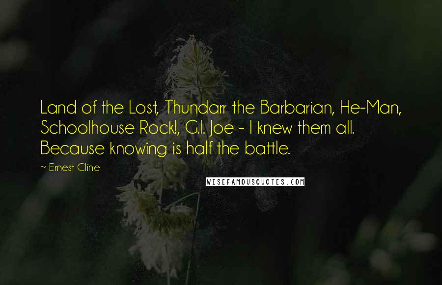 Ernest Cline Quotes: Land of the Lost, Thundarr the Barbarian, He-Man, Schoolhouse Rock!, G.I. Joe - I knew them all. Because knowing is half the battle.