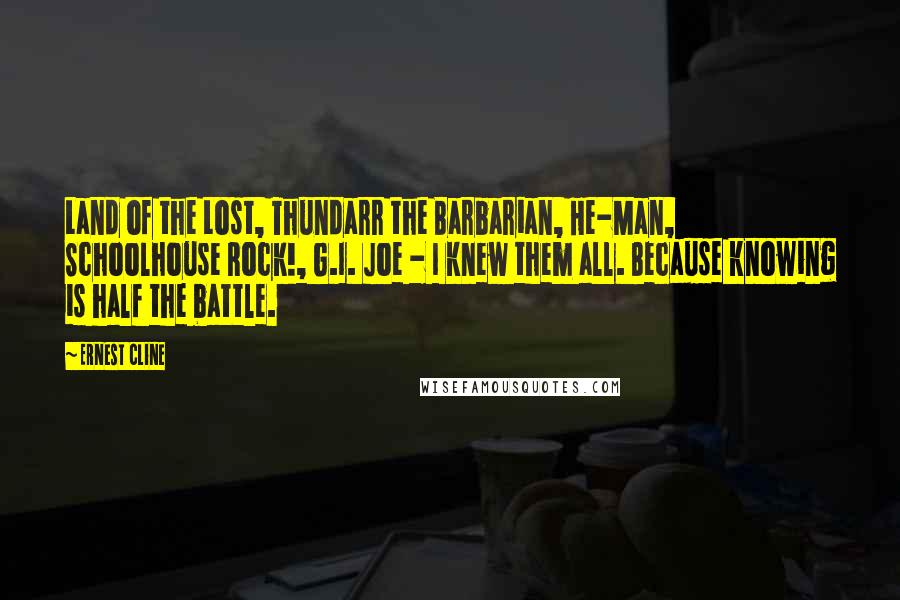 Ernest Cline Quotes: Land of the Lost, Thundarr the Barbarian, He-Man, Schoolhouse Rock!, G.I. Joe - I knew them all. Because knowing is half the battle.