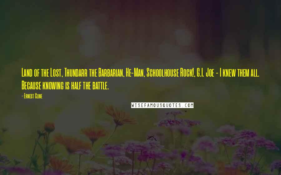 Ernest Cline Quotes: Land of the Lost, Thundarr the Barbarian, He-Man, Schoolhouse Rock!, G.I. Joe - I knew them all. Because knowing is half the battle.