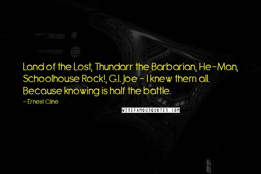 Ernest Cline Quotes: Land of the Lost, Thundarr the Barbarian, He-Man, Schoolhouse Rock!, G.I. Joe - I knew them all. Because knowing is half the battle.