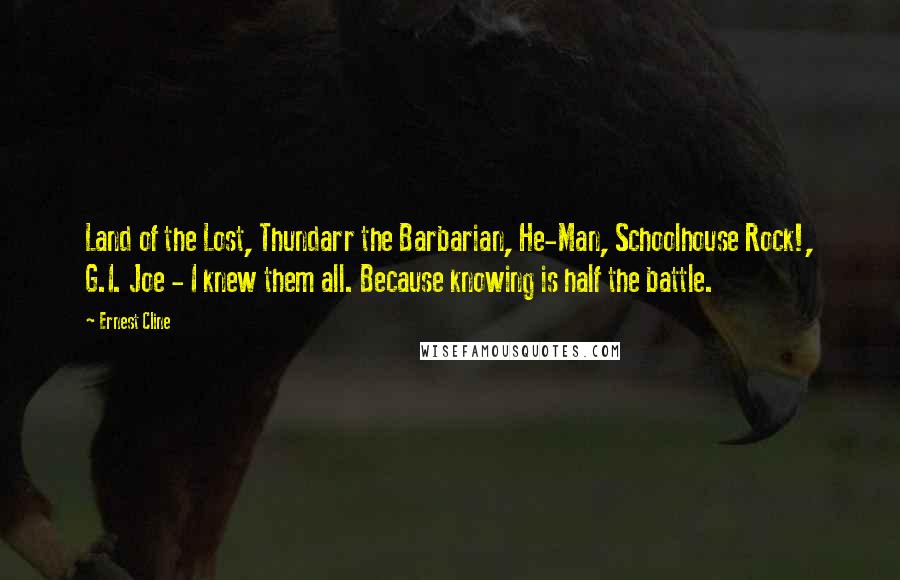 Ernest Cline Quotes: Land of the Lost, Thundarr the Barbarian, He-Man, Schoolhouse Rock!, G.I. Joe - I knew them all. Because knowing is half the battle.