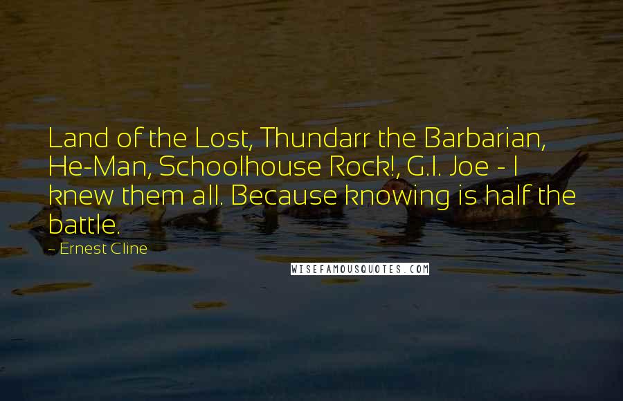 Ernest Cline Quotes: Land of the Lost, Thundarr the Barbarian, He-Man, Schoolhouse Rock!, G.I. Joe - I knew them all. Because knowing is half the battle.