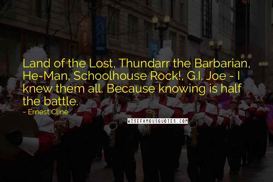 Ernest Cline Quotes: Land of the Lost, Thundarr the Barbarian, He-Man, Schoolhouse Rock!, G.I. Joe - I knew them all. Because knowing is half the battle.