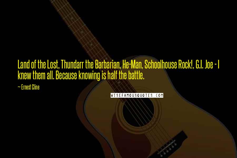 Ernest Cline Quotes: Land of the Lost, Thundarr the Barbarian, He-Man, Schoolhouse Rock!, G.I. Joe - I knew them all. Because knowing is half the battle.