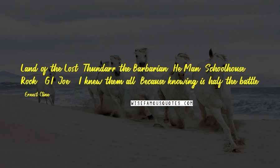 Ernest Cline Quotes: Land of the Lost, Thundarr the Barbarian, He-Man, Schoolhouse Rock!, G.I. Joe - I knew them all. Because knowing is half the battle.