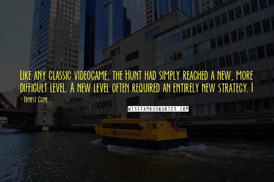 Ernest Cline Quotes: Like any classic videogame, the Hunt had simply reached a new, more difficult level. A new level often required an entirely new strategy. I