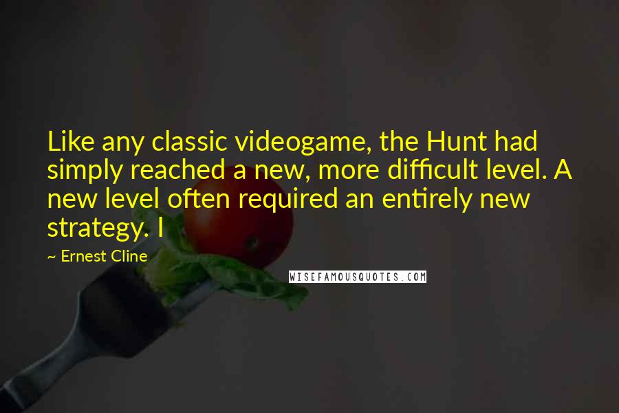 Ernest Cline Quotes: Like any classic videogame, the Hunt had simply reached a new, more difficult level. A new level often required an entirely new strategy. I