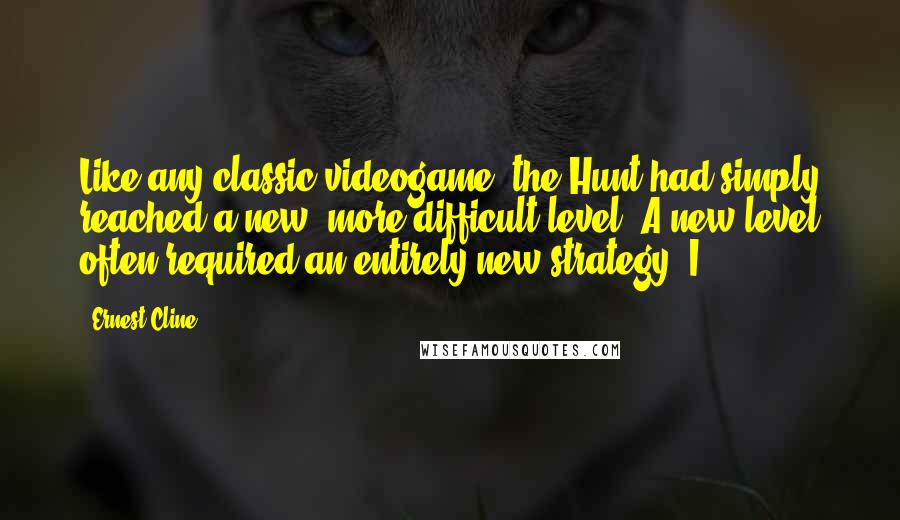 Ernest Cline Quotes: Like any classic videogame, the Hunt had simply reached a new, more difficult level. A new level often required an entirely new strategy. I