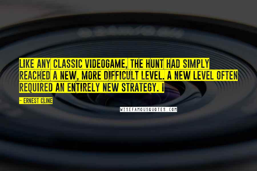 Ernest Cline Quotes: Like any classic videogame, the Hunt had simply reached a new, more difficult level. A new level often required an entirely new strategy. I