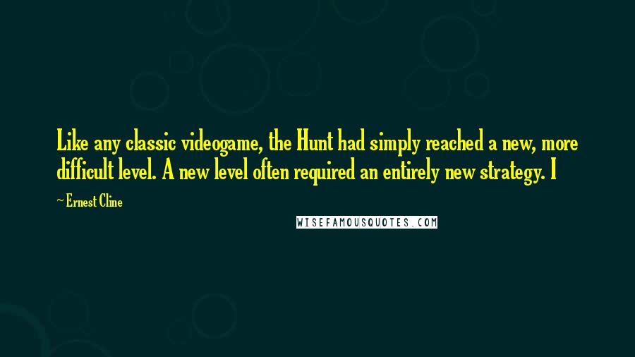 Ernest Cline Quotes: Like any classic videogame, the Hunt had simply reached a new, more difficult level. A new level often required an entirely new strategy. I
