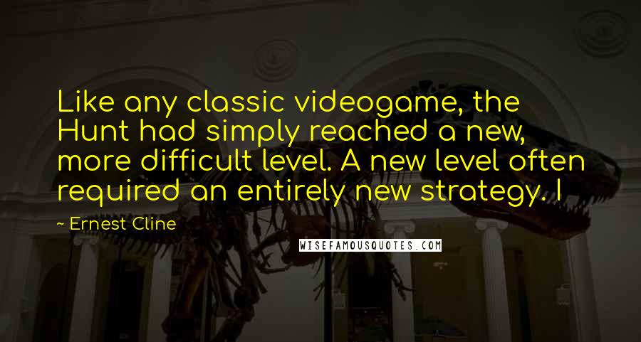 Ernest Cline Quotes: Like any classic videogame, the Hunt had simply reached a new, more difficult level. A new level often required an entirely new strategy. I