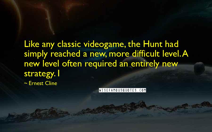 Ernest Cline Quotes: Like any classic videogame, the Hunt had simply reached a new, more difficult level. A new level often required an entirely new strategy. I
