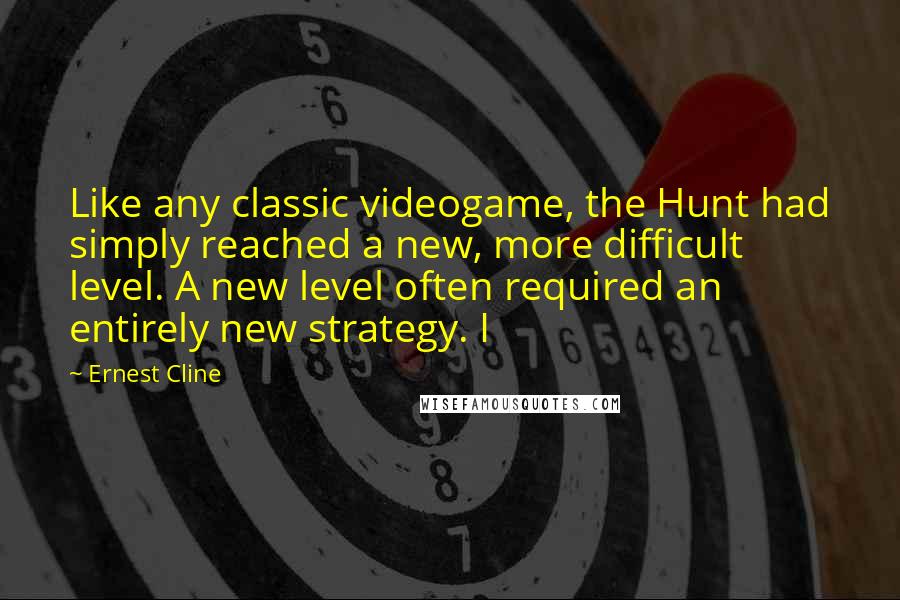 Ernest Cline Quotes: Like any classic videogame, the Hunt had simply reached a new, more difficult level. A new level often required an entirely new strategy. I
