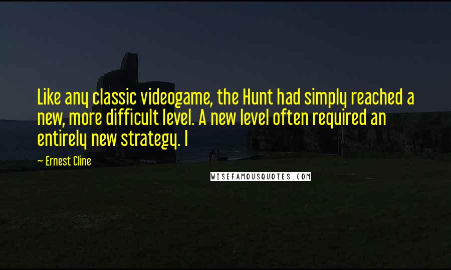 Ernest Cline Quotes: Like any classic videogame, the Hunt had simply reached a new, more difficult level. A new level often required an entirely new strategy. I