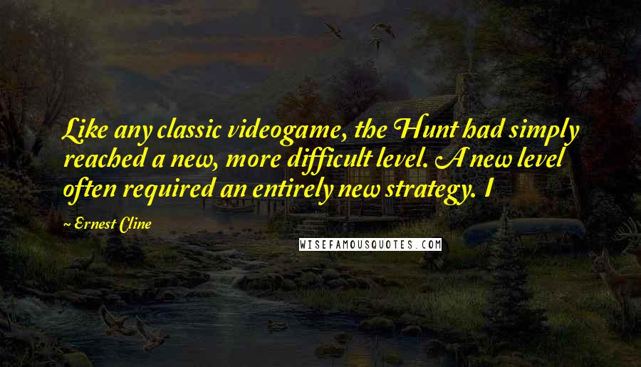 Ernest Cline Quotes: Like any classic videogame, the Hunt had simply reached a new, more difficult level. A new level often required an entirely new strategy. I