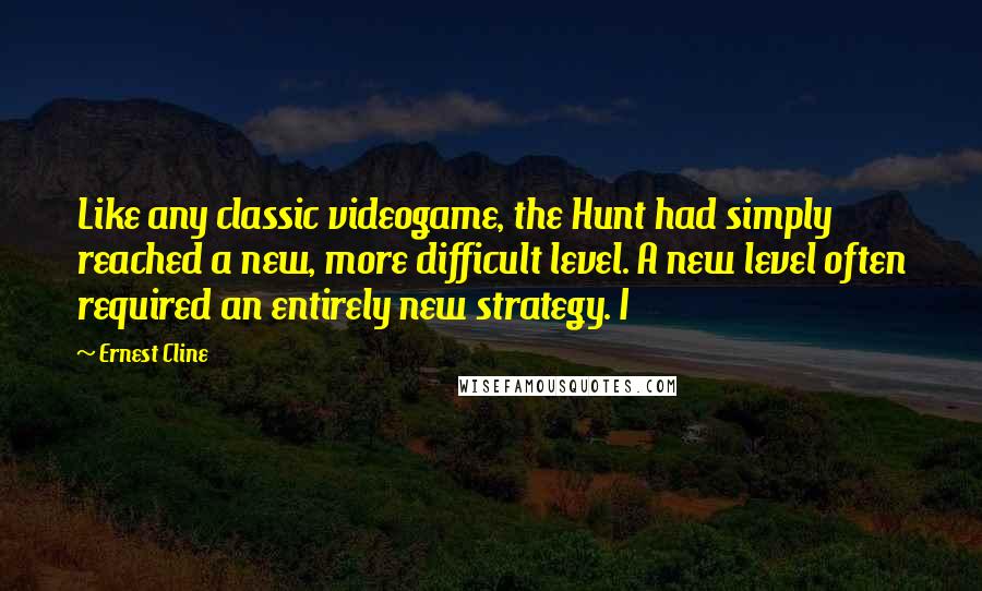 Ernest Cline Quotes: Like any classic videogame, the Hunt had simply reached a new, more difficult level. A new level often required an entirely new strategy. I