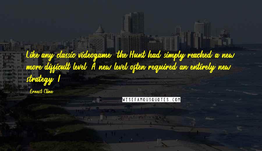 Ernest Cline Quotes: Like any classic videogame, the Hunt had simply reached a new, more difficult level. A new level often required an entirely new strategy. I