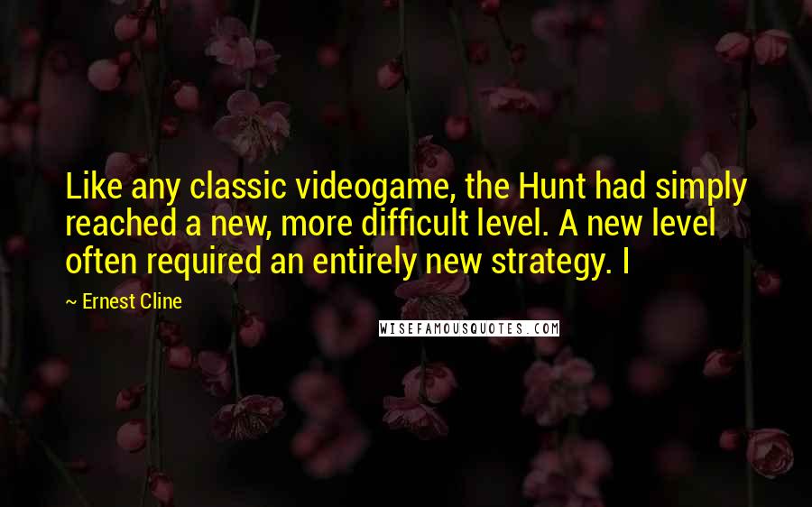 Ernest Cline Quotes: Like any classic videogame, the Hunt had simply reached a new, more difficult level. A new level often required an entirely new strategy. I