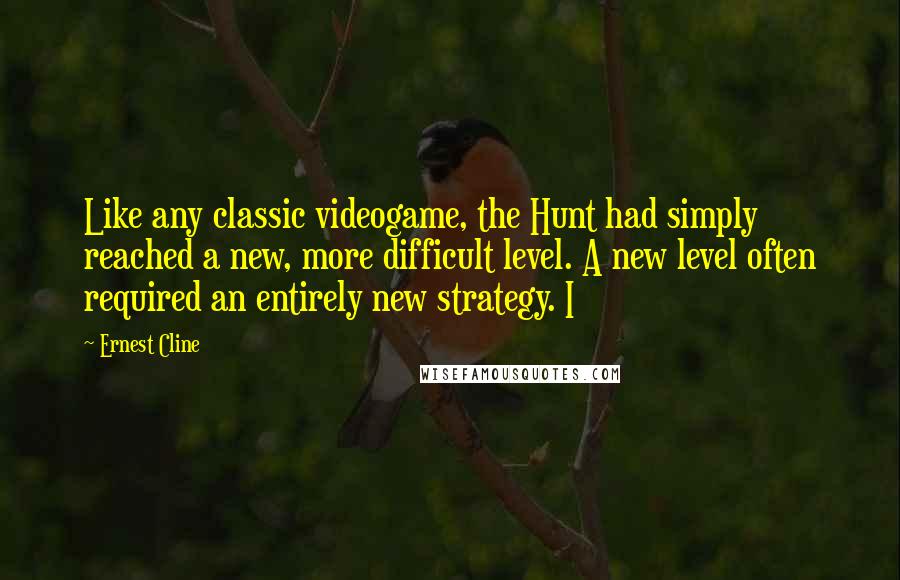Ernest Cline Quotes: Like any classic videogame, the Hunt had simply reached a new, more difficult level. A new level often required an entirely new strategy. I