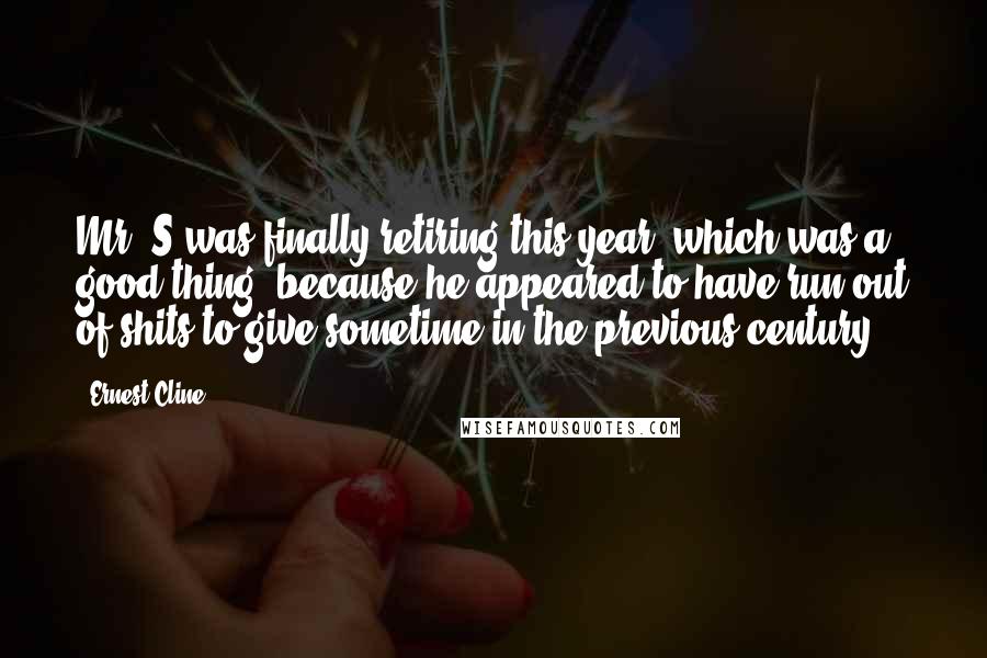 Ernest Cline Quotes: Mr. S was finally retiring this year, which was a good thing, because he appeared to have run out of shits to give sometime in the previous century.