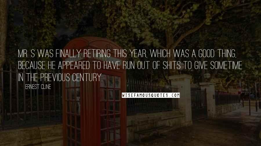 Ernest Cline Quotes: Mr. S was finally retiring this year, which was a good thing, because he appeared to have run out of shits to give sometime in the previous century.