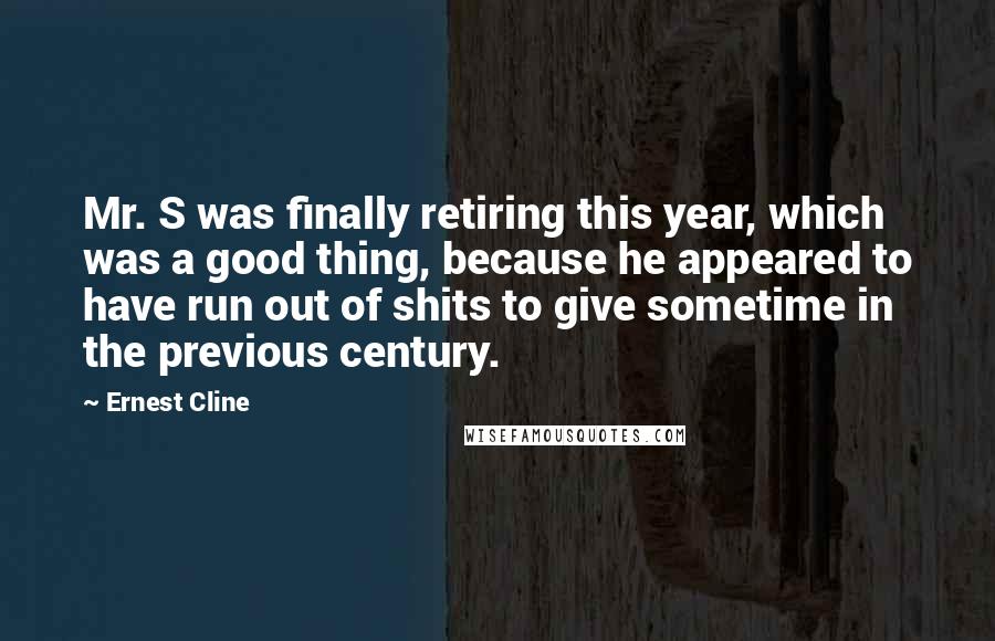 Ernest Cline Quotes: Mr. S was finally retiring this year, which was a good thing, because he appeared to have run out of shits to give sometime in the previous century.