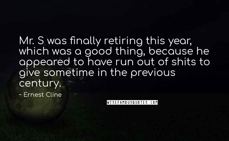 Ernest Cline Quotes: Mr. S was finally retiring this year, which was a good thing, because he appeared to have run out of shits to give sometime in the previous century.