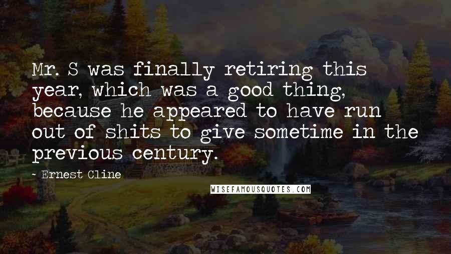 Ernest Cline Quotes: Mr. S was finally retiring this year, which was a good thing, because he appeared to have run out of shits to give sometime in the previous century.