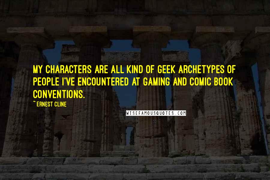 Ernest Cline Quotes: My characters are all kind of geek archetypes of people I've encountered at gaming and comic book conventions.