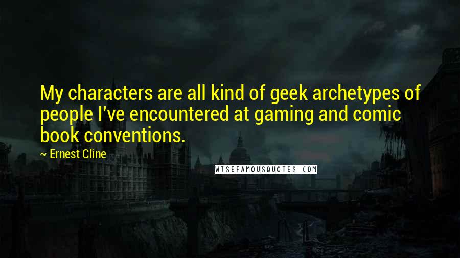 Ernest Cline Quotes: My characters are all kind of geek archetypes of people I've encountered at gaming and comic book conventions.