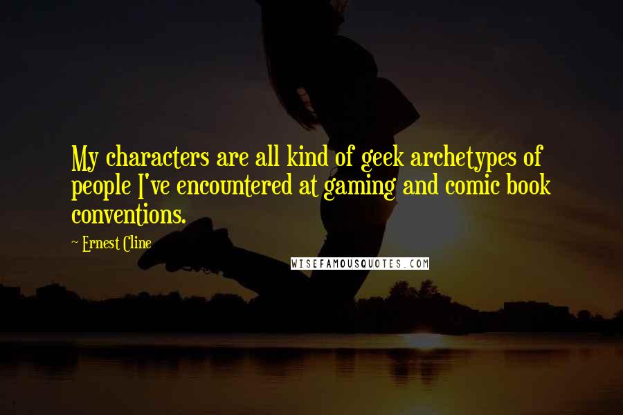 Ernest Cline Quotes: My characters are all kind of geek archetypes of people I've encountered at gaming and comic book conventions.