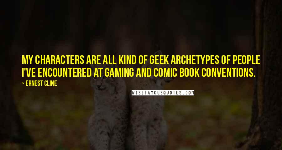 Ernest Cline Quotes: My characters are all kind of geek archetypes of people I've encountered at gaming and comic book conventions.