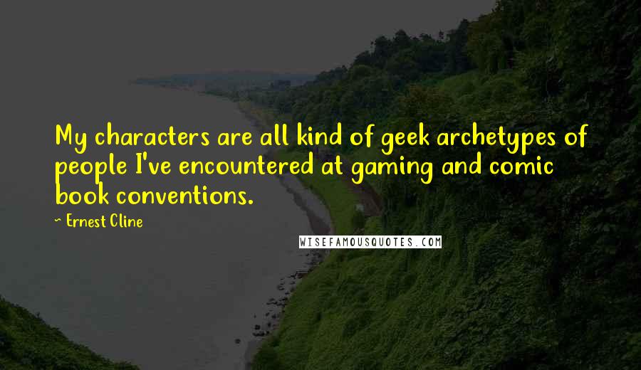 Ernest Cline Quotes: My characters are all kind of geek archetypes of people I've encountered at gaming and comic book conventions.