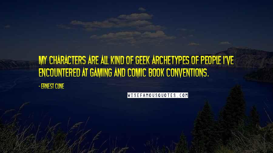 Ernest Cline Quotes: My characters are all kind of geek archetypes of people I've encountered at gaming and comic book conventions.