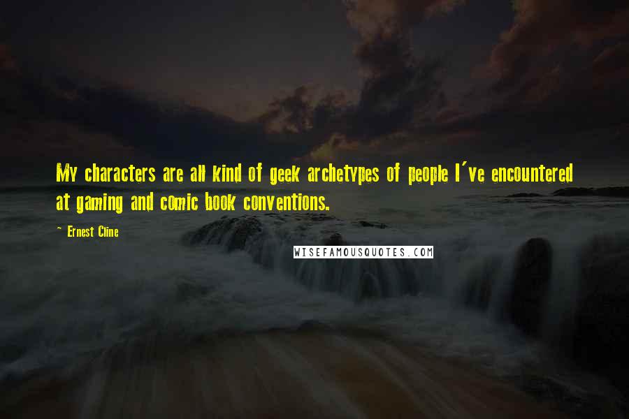 Ernest Cline Quotes: My characters are all kind of geek archetypes of people I've encountered at gaming and comic book conventions.