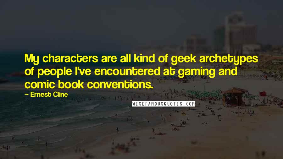 Ernest Cline Quotes: My characters are all kind of geek archetypes of people I've encountered at gaming and comic book conventions.