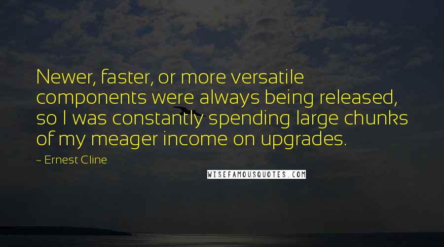 Ernest Cline Quotes: Newer, faster, or more versatile components were always being released, so I was constantly spending large chunks of my meager income on upgrades.