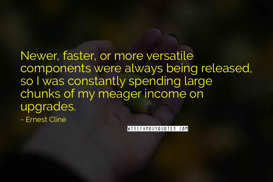 Ernest Cline Quotes: Newer, faster, or more versatile components were always being released, so I was constantly spending large chunks of my meager income on upgrades.